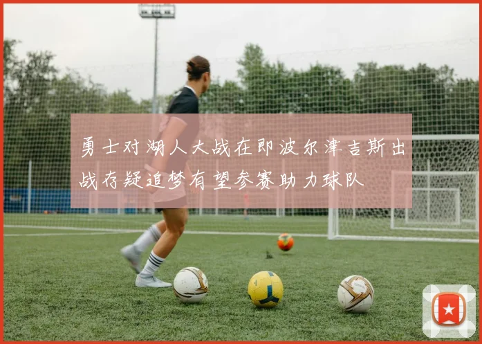 勇士对湖人大战在即波尔津吉斯出战存疑追梦有望参赛助力球队