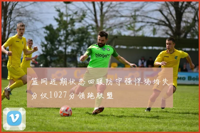 篮网近期状态回暖防守强悍场均失分仅1027分领跑联盟