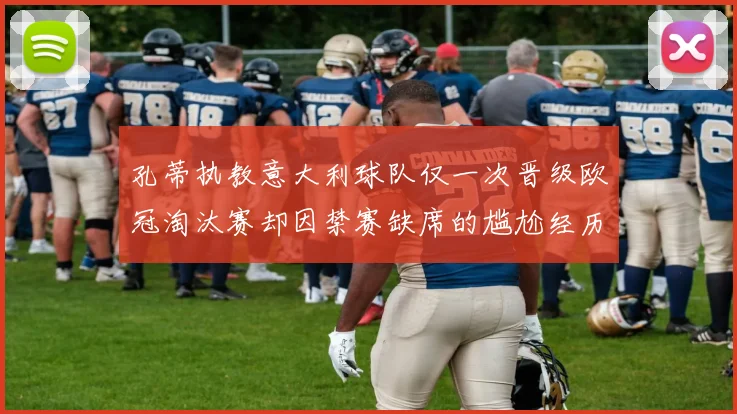 孔蒂执教意大利球队仅一次晋级欧冠淘汰赛却因禁赛缺席的尴尬经历