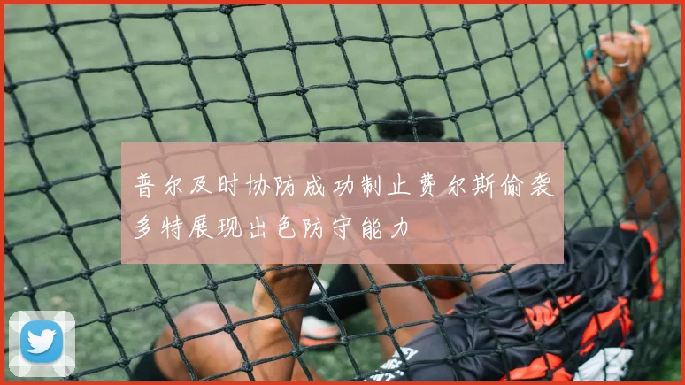 普尔及时协防成功制止费尔斯偷袭多特展现出色防守能力