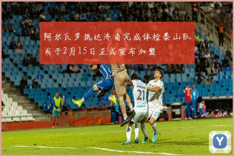 阿尔瓦罗抵达济南完成体检泰山队或于2月15日正式宣布加盟