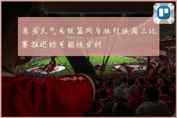 恶劣天气或致篮网与独行侠周三比赛推迟的可能性分析