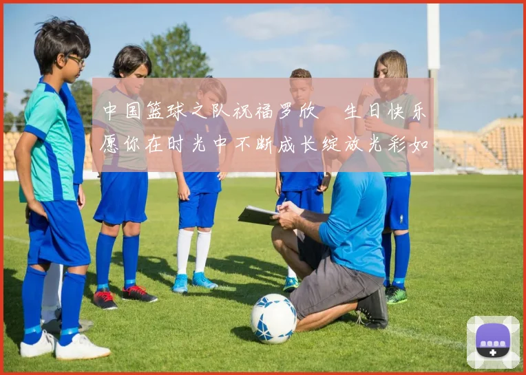 中国篮球之队祝福罗欣棫生日快乐愿你在时光中不断成长绽放光彩如棫树般挺拔
