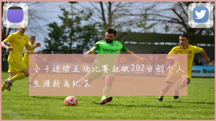 小卡连续五场比赛狂砍202分创个人生涯新高纪录