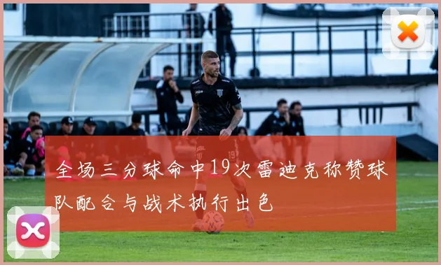 全场三分球命中19次雷迪克称赞球队配合与战术执行出色