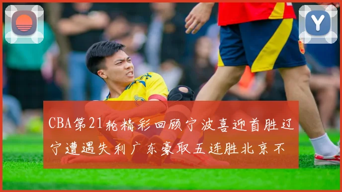 CBA第21轮精彩回顾宁波喜迎首胜辽宁遭遇失利广东豪取五连胜北京不敌天津江苏力克新疆