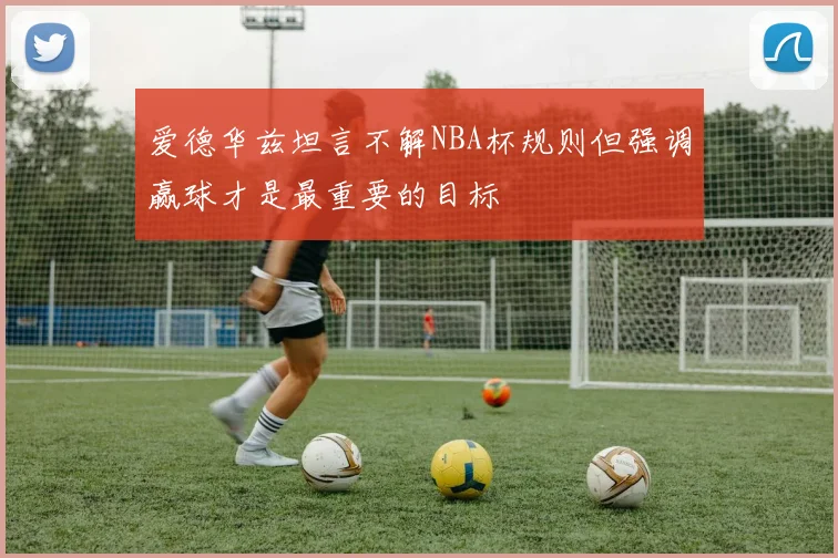 爱德华兹坦言不解NBA杯规则但强调赢球才是最重要的目标