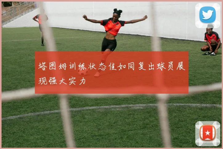 塔图姆训练状态佳如同复出球员展现强大实力
