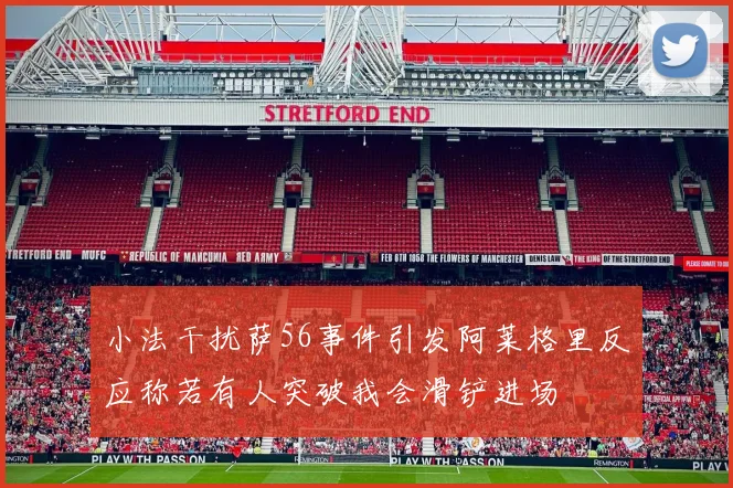 小法干扰萨56事件引发阿莱格里反应称若有人突破我会滑铲进场