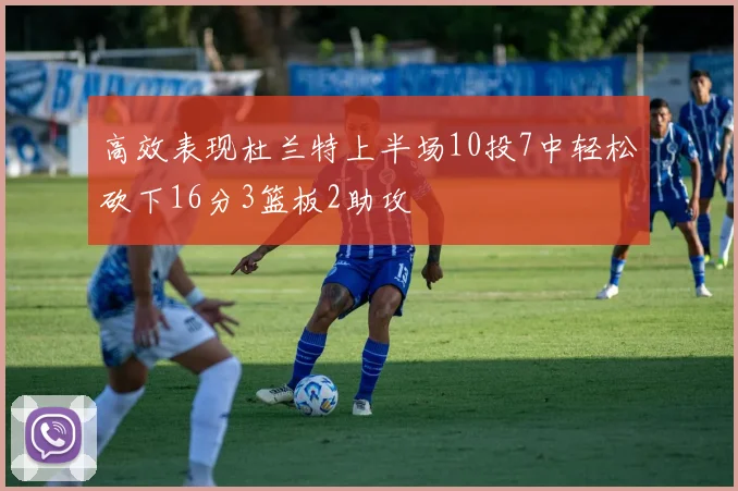 高效表现杜兰特上半场10投7中轻松砍下16分3篮板2助攻