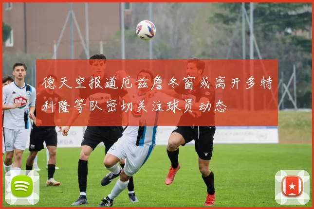 德天空报道厄兹詹冬窗或离开多特科隆等队密切关注球员动态