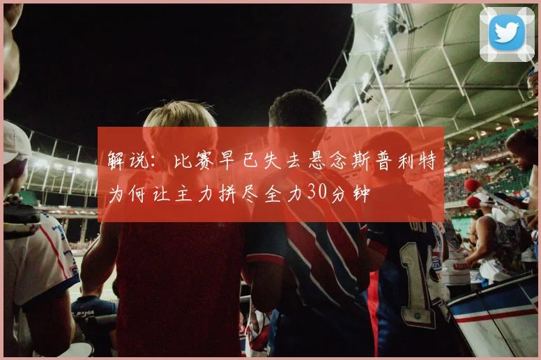 解说：比赛早已失去悬念斯普利特为何让主力拼尽全力30分钟