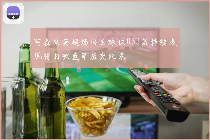 阿森纳英超场均丢球仅033若持续表现将打破蓝军历史纪录