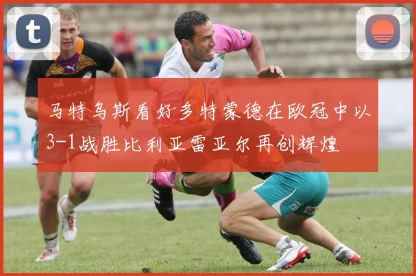 马特乌斯看好多特蒙德在欧冠中以3-1战胜比利亚雷亚尔再创辉煌