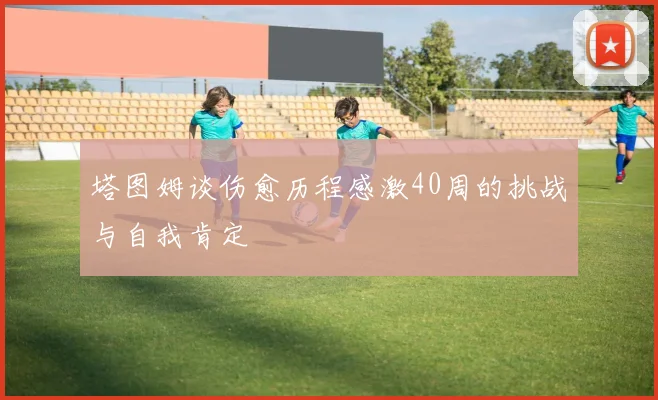 塔图姆谈伤愈历程感激40周的挑战与自我肯定