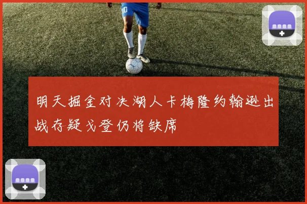 明天掘金对决湖人卡梅隆约翰逊出战存疑戈登仍将缺席