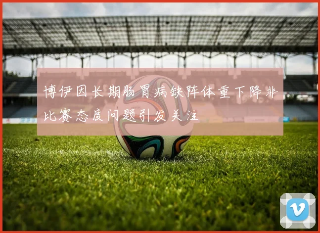 博伊因长期肠胃病缺阵体重下降非比赛态度问题引发关注