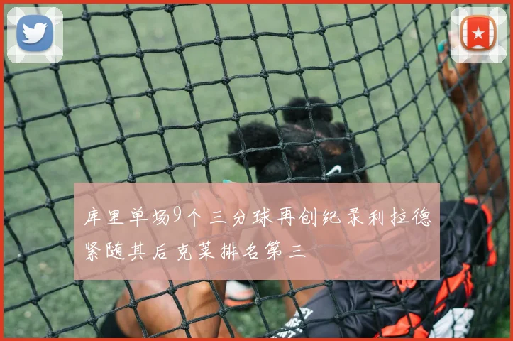 库里单场9个三分球再创纪录利拉德紧随其后克莱排名第三