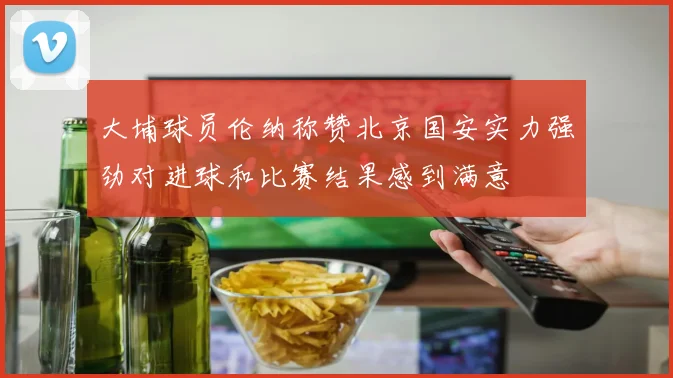 大埔球员伦纳称赞北京国安实力强劲对进球和比赛结果感到满意