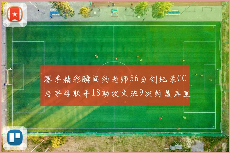 赛季精彩瞬间约老师56分创纪录CC与字母联手18助攻文班9次封盖库里三分球12记齐发